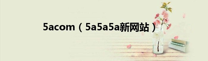 5acom（5a5a5a新网站）