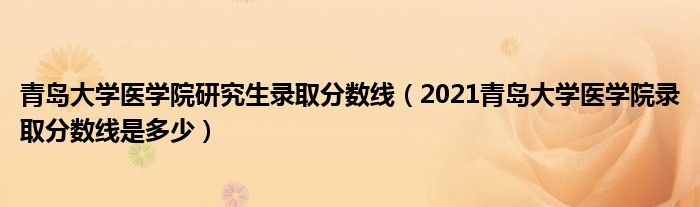 青岛大学医学院研究生录取分数线（2021青岛大学医学院录取分数线是多少）