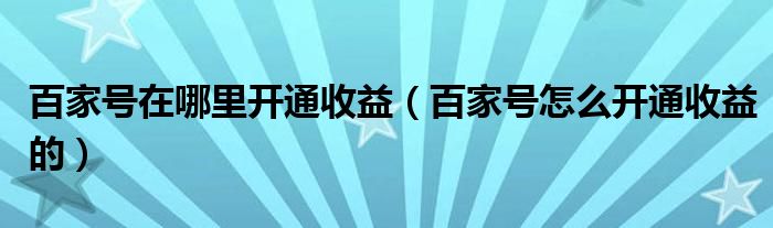 百家号在哪里开通收益（百家号怎么开通收益的）