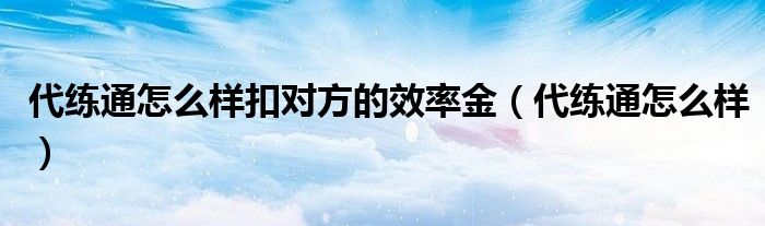 代练通怎么样扣对方的效率金（代练通怎么样）