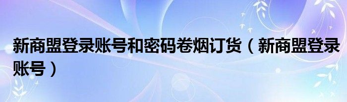 新商盟登录账号和密码卷烟订货（新商盟登录账号）