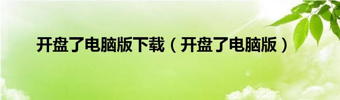 开盘了电脑版下载（开盘了电脑版）