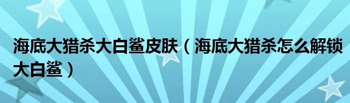 海底大猎杀大白鲨皮肤（海底大猎杀怎么解锁大白鲨）