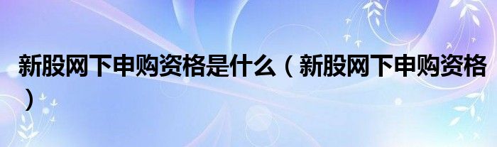 新股网下申购资格是什么（新股网下申购资格）