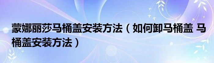 蒙娜丽莎马桶盖安装方法（如何卸马桶盖 马桶盖安装方法）