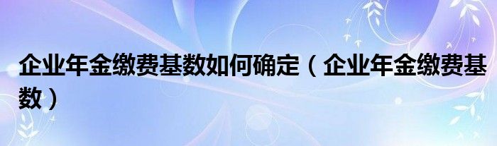 企业年金缴费基数如何确定（企业年金缴费基数）