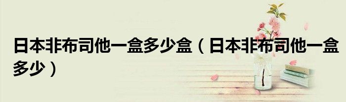 日本非布司他一盒多少盒（日本非布司他一盒多少）