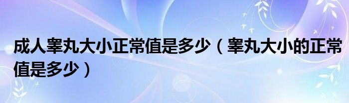 成人睾丸大小正常值是多少（睾丸大小的正常值是多少）