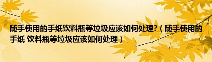 随手使用的手纸饮料瓶等垃圾应该如何处理?（随手使用的手纸 饮料瓶等垃圾应该如何处理）