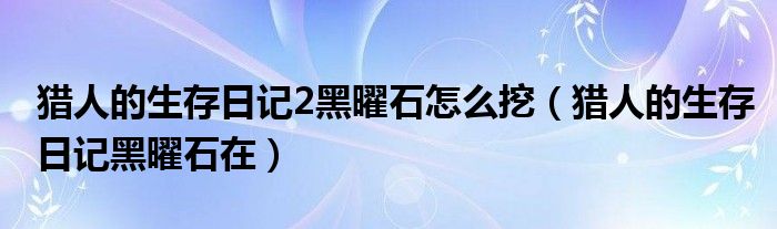 猎人的生存日记2黑曜石怎么挖（猎人的生存日记黑曜石在）