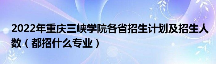 2022年重庆三峡学院各省招生计划及招生人数（都招什么专业）