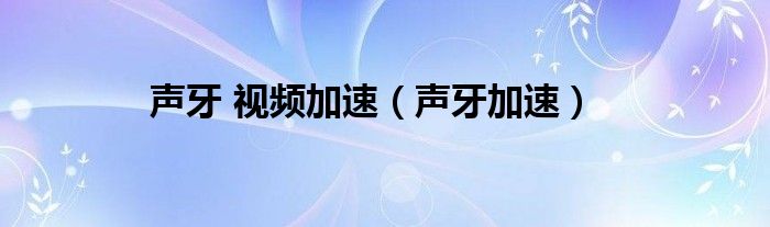 声牙 视频加速（声牙加速）