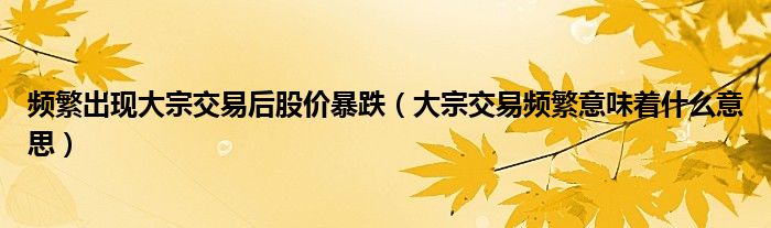 频繁出现大宗交易后股价暴跌（大宗交易频繁意味着什么意思）