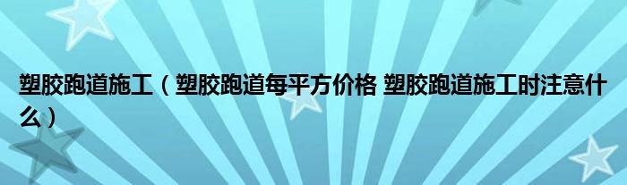 塑胶跑道施工（塑胶跑道每平方价格 塑胶跑道施工时注意什么）