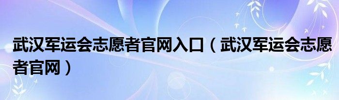 武汉军运会志愿者官网入口（武汉军运会志愿者官网）