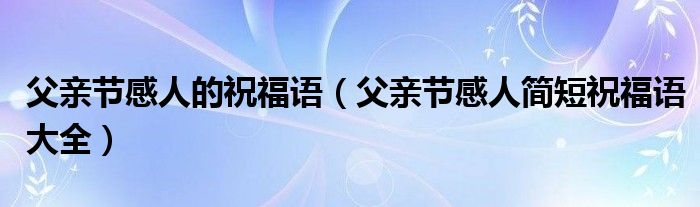 父亲节感人的祝福语（父亲节感人简短祝福语大全）