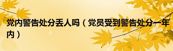 党内警告处分丢人吗（党员受到警告处分一年内）