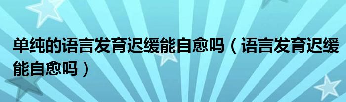 单纯的语言发育迟缓能自愈吗（语言发育迟缓能自愈吗）