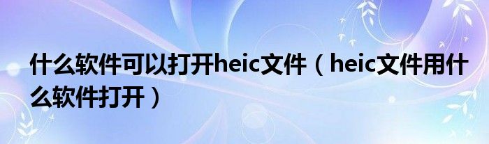 什么软件可以打开heic文件（heic文件用什么软件打开）