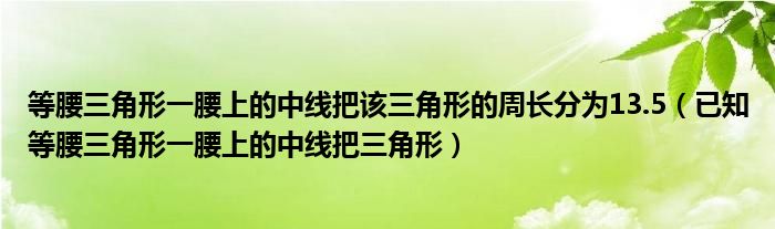 等腰三角形一腰上的中线把该三角形的周长分为13.5（已知等腰三角形一腰上的中线把三角形）