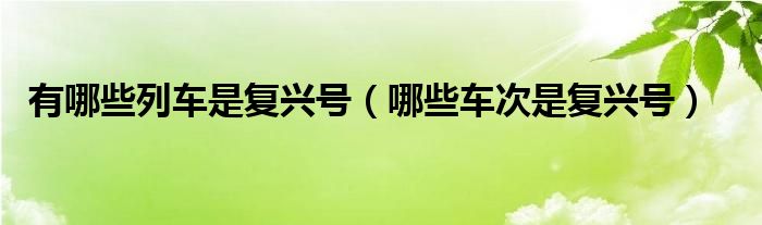 有哪些列车是复兴号（哪些车次是复兴号）