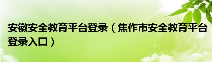 安徽安全教育平台登录（焦作市安全教育平台登录入囗）