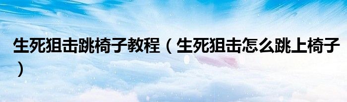 生死狙击跳椅子教程（生死狙击怎么跳上椅子）