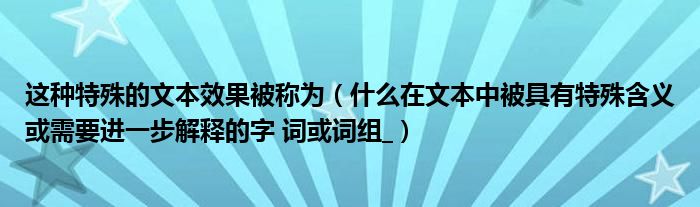 这种特殊的文本效果被称为（什么在文本中被具有特殊含义或需要进一步解释的字 词或词组_）