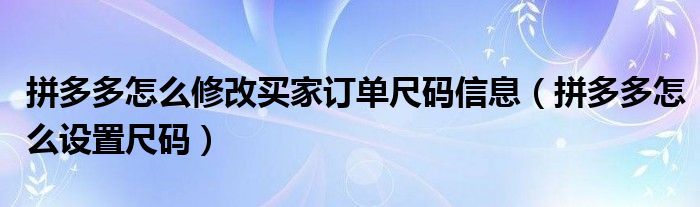 拼多多怎么修改买家订单尺码信息（拼多多怎么设置尺码）