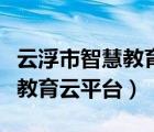 云浮市智慧教育云平台登录官网（云浮市智慧教育云平台）