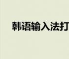 韩语输入法打不出来（韩语怎么打出来）