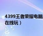 4399王者荣耀电脑版在线玩不下载（4399王者荣耀电脑版在线玩）