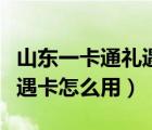 山东一卡通礼遇卡怎么用京东（山东一卡通礼遇卡怎么用）