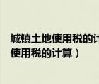 城镇土地使用税的计算方法是从价定率还是从量（城镇土地使用税的计算）