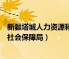 新疆塔城人力资源和社会保障厅（新疆塔城地区人力资源和社会保障局）