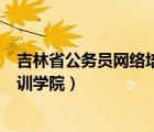 吉林省公务员网络培训学院app下载（吉林省公务员网络培训学院）