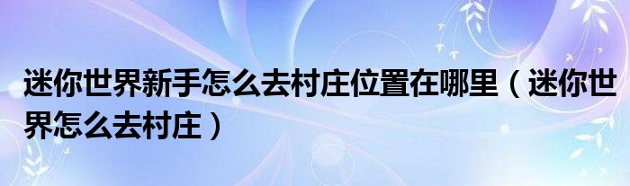 迷你世界新手怎么去村庄位置在哪里（迷你世界怎么去村庄）