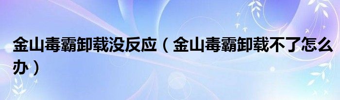 金山毒霸卸载没反应（金山毒霸卸载不了怎么办）