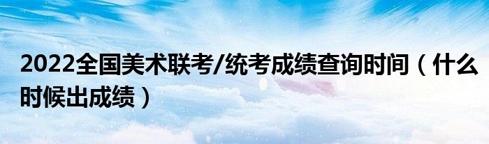 2022全国美术联考/统考成绩查询时间（什么时候出成绩）