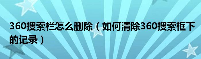 360搜索栏怎么删除（如何清除360搜索框下的记录）