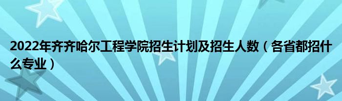 2022年齐齐哈尔工程学院招生计划及招生人数（各省都招什么专业）