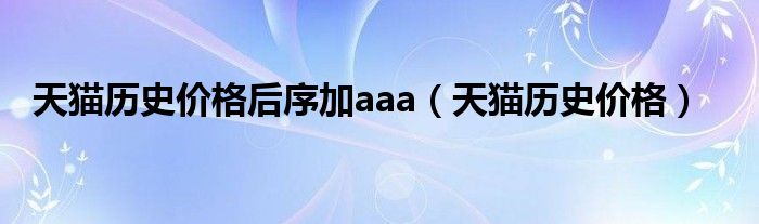 天猫历史价格后序加aaa（天猫历史价格）