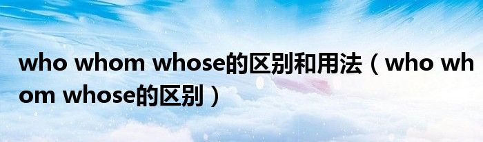 who whom whose的区别和用法（who whom whose的区别）