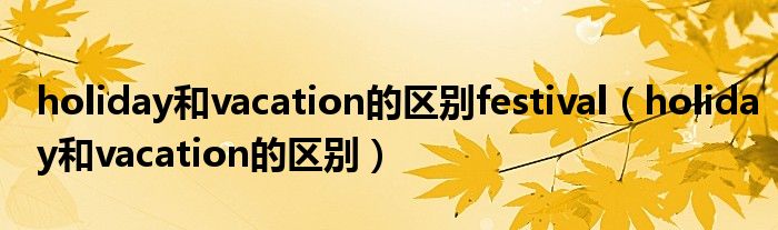 holiday和vacation的区别festival（holiday和vacation的区别）