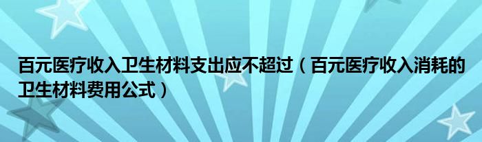 百元医疗收入卫生材料支出应不超过（百元医疗收入消耗的卫生材料费用公式）