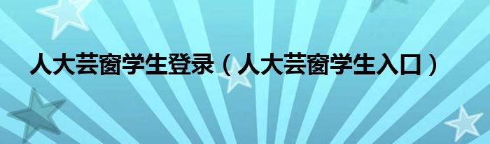 人大芸窗学生登录（人大芸窗学生入口）