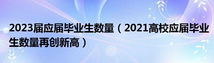 2023届应届毕业生数量（2021高校应届毕业生数量再创新高）