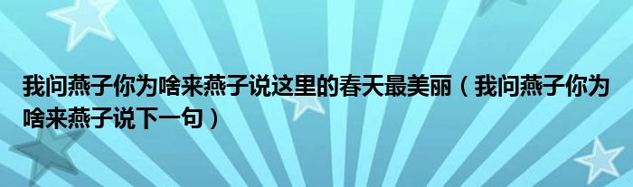 我问燕子你为啥来燕子说这里的春天最美丽（我问燕子你为啥来燕子说下一句）