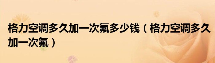 格力空调多久加一次氟多少钱（格力空调多久加一次氟）