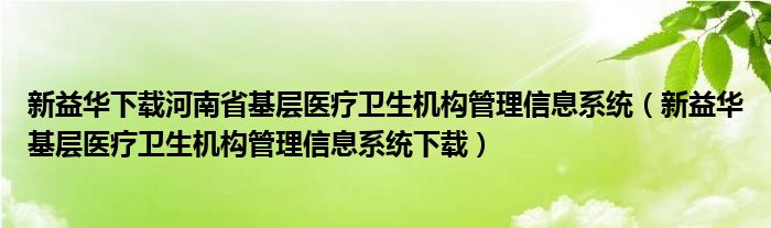 新益华下载河南省基层医疗卫生机构管理信息系统（新益华基层医疗卫生机构管理信息系统下载）